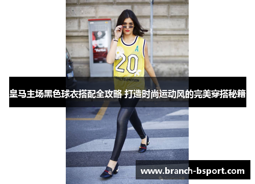 皇马主场黑色球衣搭配全攻略 打造时尚运动风的完美穿搭秘籍