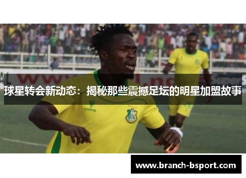 球星转会新动态：揭秘那些震撼足坛的明星加盟故事