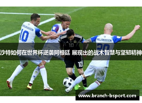 沙特如何在世界杯逆袭阿根廷 展现出的战术智慧与坚韧精神