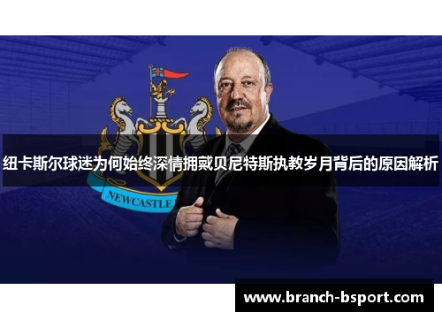 纽卡斯尔球迷为何始终深情拥戴贝尼特斯执教岁月背后的原因解析