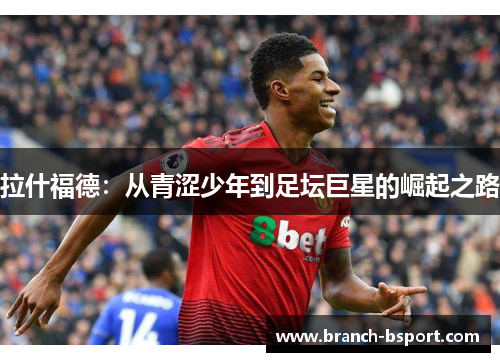 拉什福德：从青涩少年到足坛巨星的崛起之路