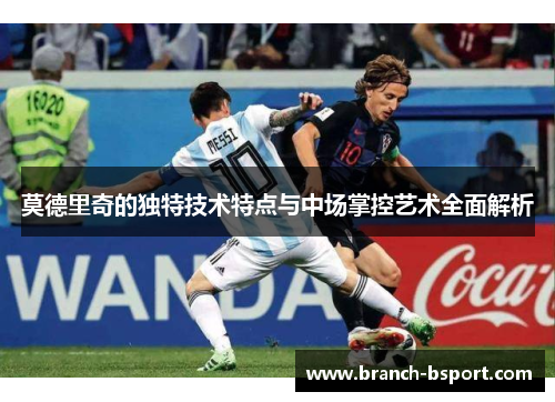 莫德里奇的独特技术特点与中场掌控艺术全面解析