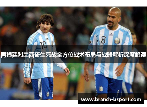 阿根廷对墨西哥生死战全方位战术布局与战略解析深度解读