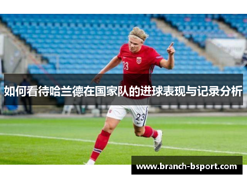 如何看待哈兰德在国家队的进球表现与记录分析
