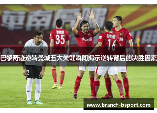 巴黎奇迹逆转曼城五大关键瞬间揭示逆转背后的决胜因素