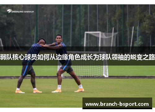 弱队核心球员如何从边缘角色成长为球队领袖的蜕变之路