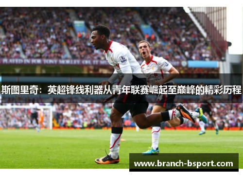 斯图里奇：英超锋线利器从青年联赛崛起至巅峰的精彩历程