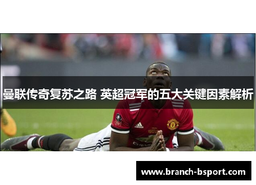 曼联传奇复苏之路 英超冠军的五大关键因素解析