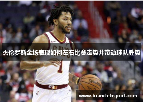杰伦罗斯全场表现如何左右比赛走势并带动球队胜势