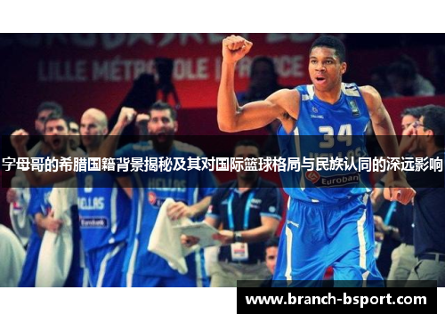 字母哥的希腊国籍背景揭秘及其对国际篮球格局与民族认同的深远影响