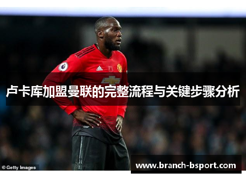 卢卡库加盟曼联的完整流程与关键步骤分析