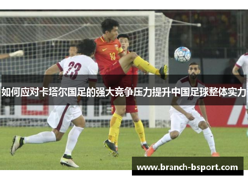 如何应对卡塔尔国足的强大竞争压力提升中国足球整体实力