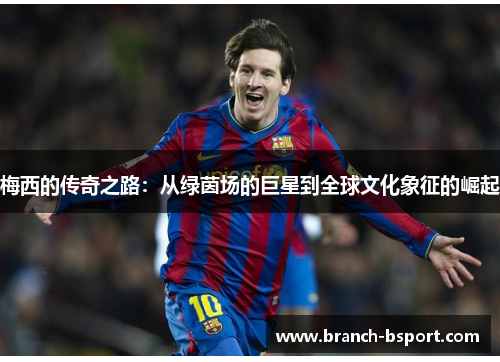 梅西的传奇之路：从绿茵场的巨星到全球文化象征的崛起