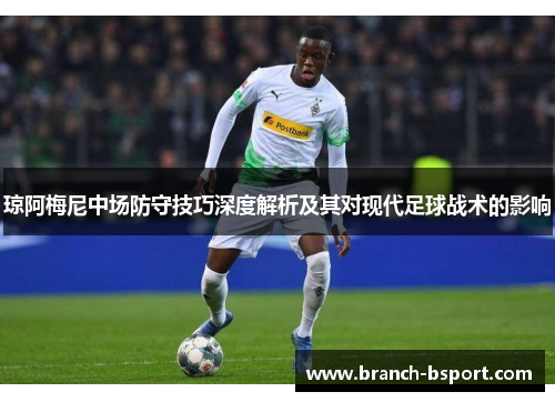 琼阿梅尼中场防守技巧深度解析及其对现代足球战术的影响