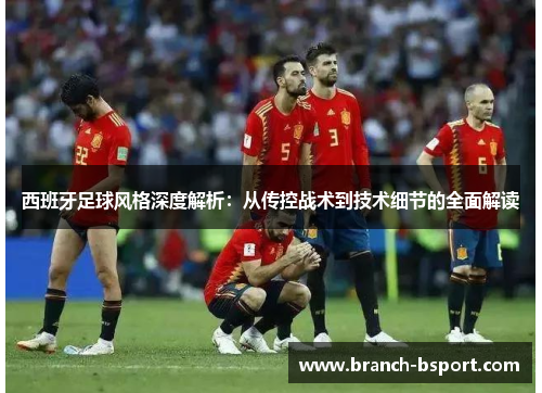 西班牙足球风格深度解析：从传控战术到技术细节的全面解读