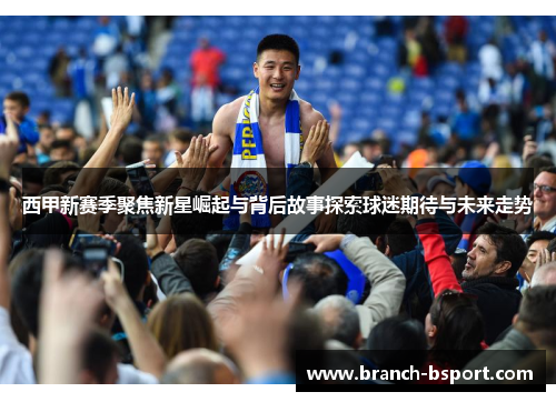 西甲新赛季聚焦新星崛起与背后故事探索球迷期待与未来走势