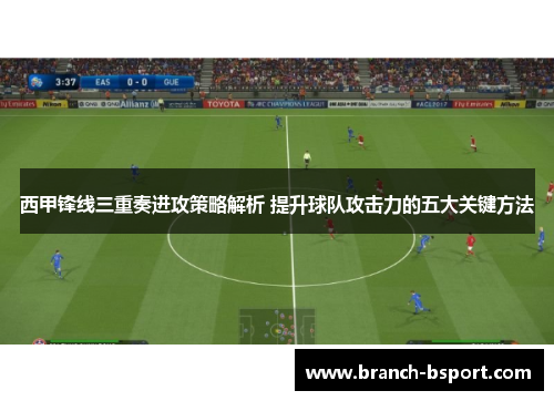 西甲锋线三重奏进攻策略解析 提升球队攻击力的五大关键方法