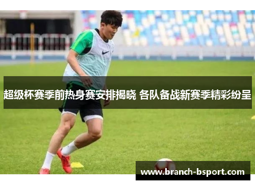 超级杯赛季前热身赛安排揭晓 各队备战新赛季精彩纷呈