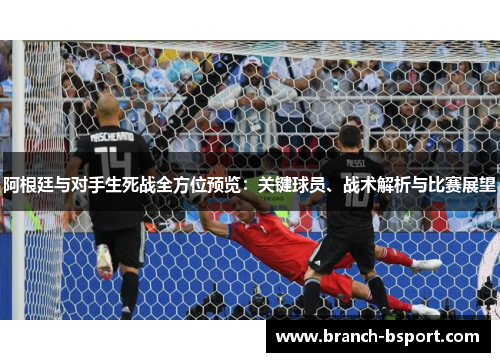 阿根廷与对手生死战全方位预览：关键球员、战术解析与比赛展望