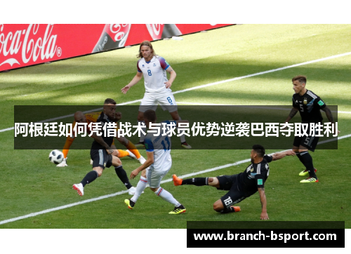 阿根廷如何凭借战术与球员优势逆袭巴西夺取胜利
