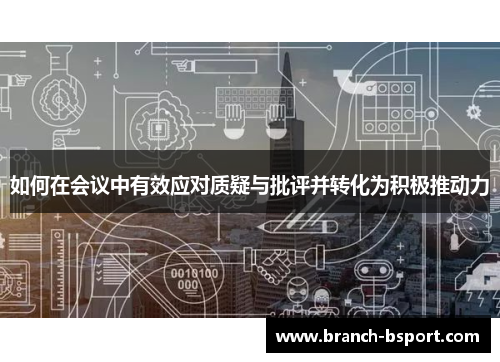 如何在会议中有效应对质疑与批评并转化为积极推动力