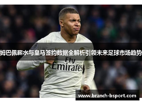 姆巴佩薪水与皇马签约数据全解析引领未来足球市场趋势