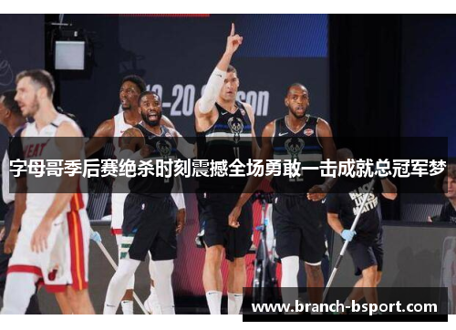 字母哥季后赛绝杀时刻震撼全场勇敢一击成就总冠军梦 字母哥季后赛绝杀时刻震撼全场勇敢一击成就总冠军梦