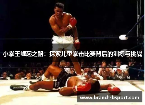 小拳王崛起之路:探索儿童拳击比赛背后的训练与挑战 小拳王崛起之路:探索儿童拳击比赛背后的训练与挑战