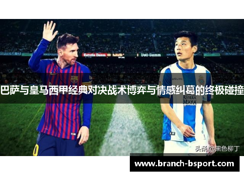 巴萨与皇马西甲经典对决战术博弈与情感纠葛的终极碰撞 巴萨与皇马西甲经典对决战术博弈与情感纠葛的终极碰撞