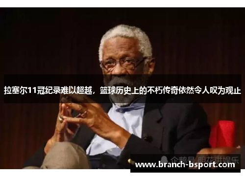 拉塞尔11冠纪录难以超越,篮球历史上的不朽传奇依然令人叹为观止 拉塞尔11冠纪录难以超越,篮球历史上的不朽传奇依然令人叹为观止