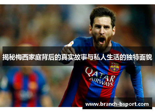 揭秘梅西家庭背后的真实故事与私人生活的独特面貌