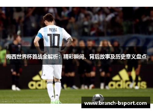 梅西世界杯首战全解析：精彩瞬间、背后故事及历史意义盘点