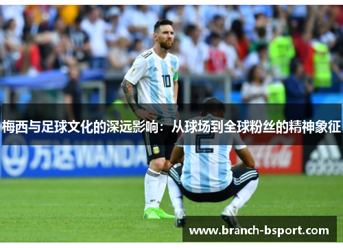 梅西与足球文化的深远影响:从球场到全球粉丝的精神象征 梅西与足球文化的深远影响:从球场到全球粉丝的精神象征