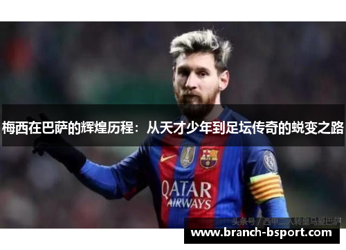 梅西在巴萨的辉煌历程:从天才少年到足坛传奇的蜕变之路 梅西在巴萨的辉煌历程:从天才少年到足坛传奇的蜕变之路
