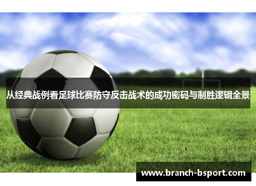 从经典战例看足球比赛防守反击战术的成功密码与制胜逻辑全景 从经典战例看足球比赛防守反击战术的成功密码与制胜逻辑全景