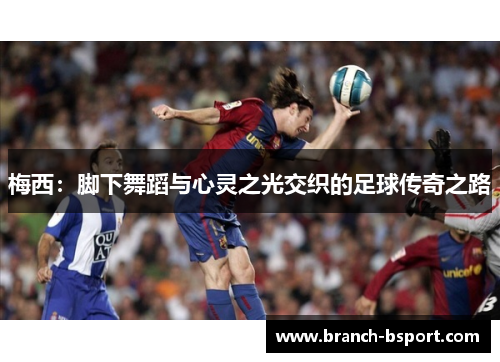 梅西：脚下舞蹈与心灵之光交织的足球传奇之路