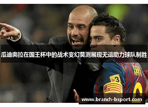 瓜迪奥拉在国王杯中的战术变幻莫测展现无遗助力球队制胜