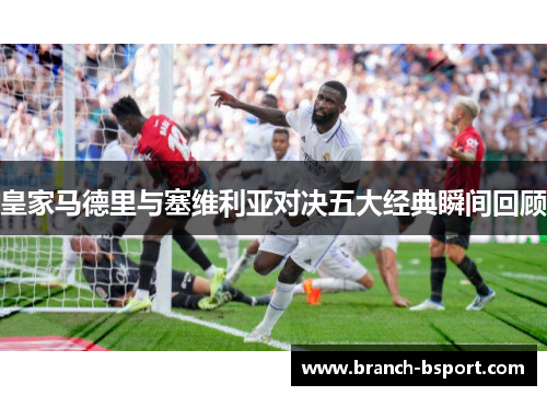 皇家马德里与塞维利亚对决五大经典瞬间回顾