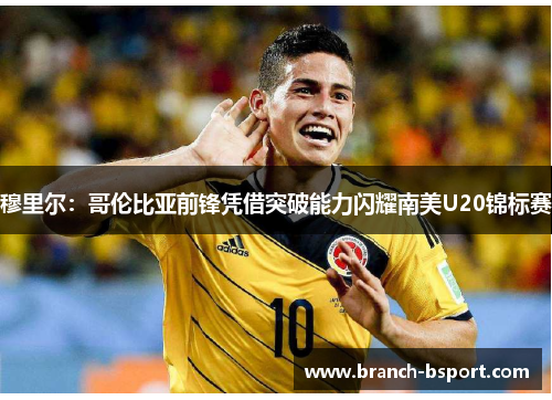 穆里尔：哥伦比亚前锋凭借突破能力闪耀南美U20锦标赛