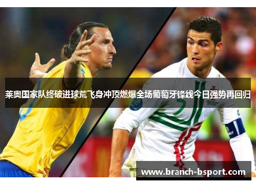 莱奥国家队终破进球荒飞身冲顶燃爆全场葡萄牙锋线今日强势再回归