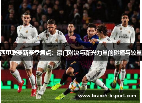 西甲联赛新赛季焦点：豪门对决与新兴力量的碰撞与较量